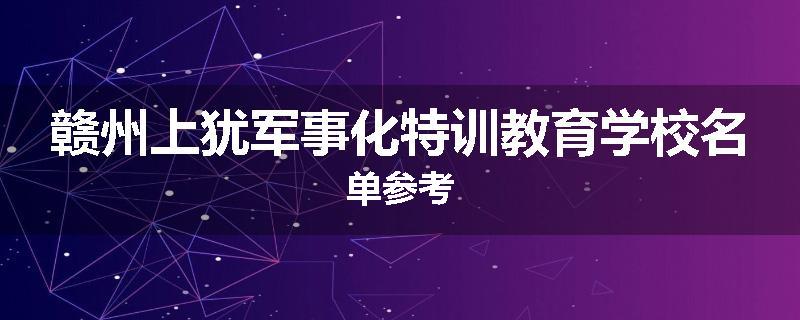 赣州上犹军事化特训教育学校名单参考