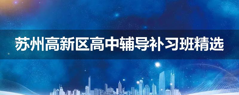 苏州高新区高中辅导补习班精选
