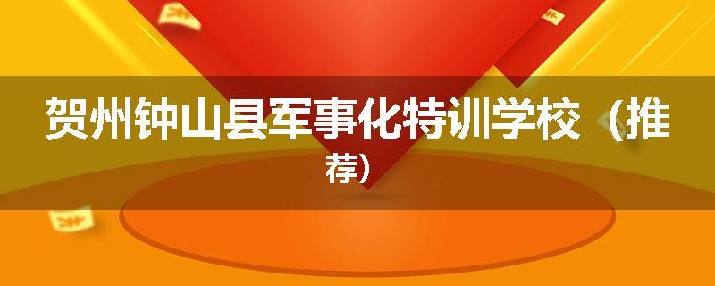 贺州钟山县军事化特训学校（推荐）