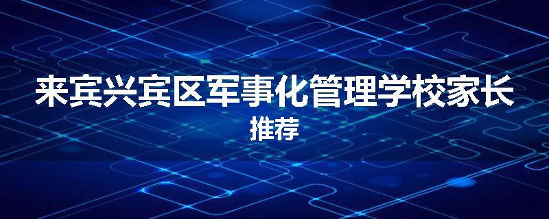 来宾兴宾区军事化管理学校家长推荐
