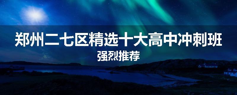 郑州二七区精选十大高中冲刺班强烈推荐