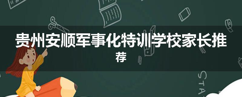 贵州安顺军事化特训学校家长推荐