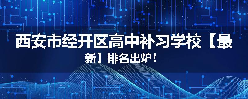 西安市经开区高中补习学校【最新】排名出炉！