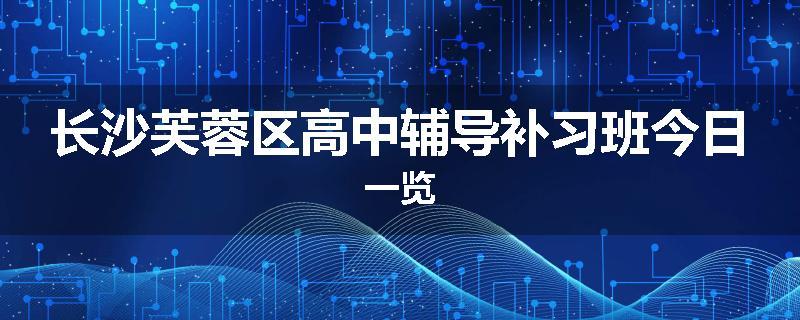 长沙芙蓉区高中辅导补习班今日一览
