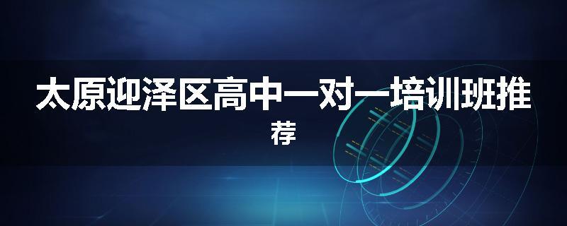 太原迎泽区高中一对一培训班推荐
