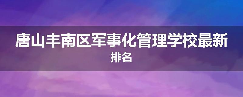 唐山丰南区军事化管理学校最新排名