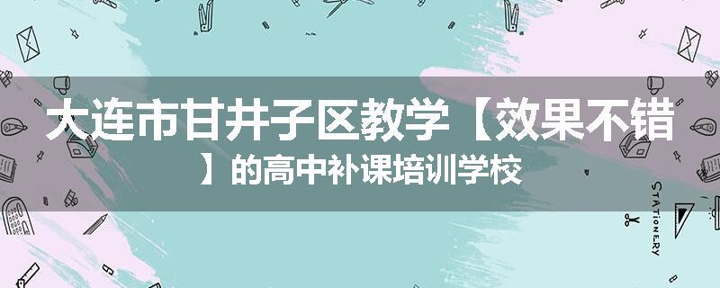 大连市甘井子区教学【效果不错】的高中补课培训学校