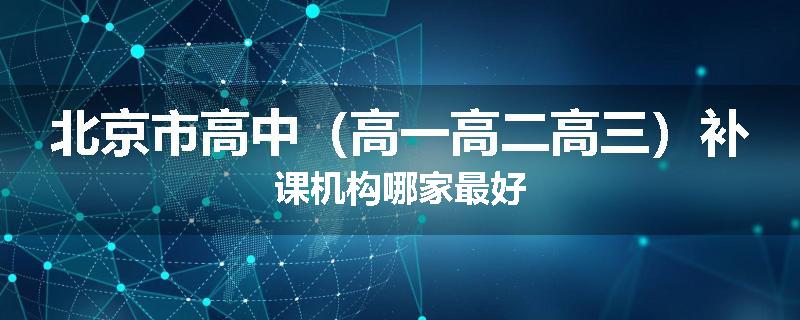 北京市高中（高一高二高三）补课机构哪家最好