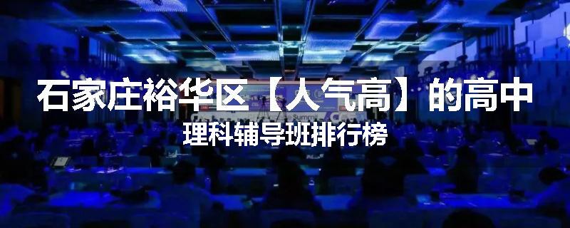 石家庄裕华区【人气高】的高中理科辅导班排行榜