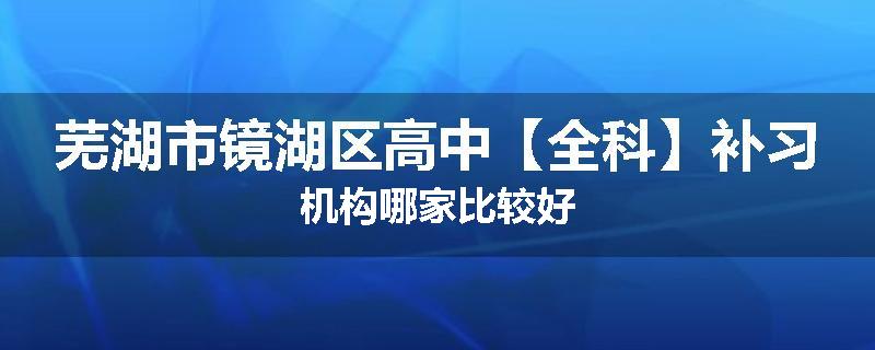 芜湖市镜湖区高中【全科】补习机构哪家比较好