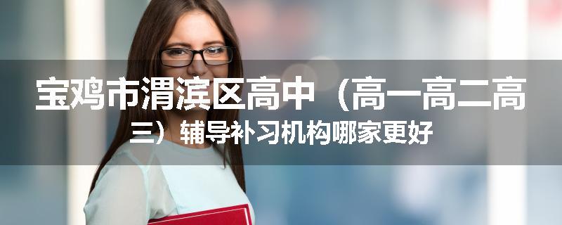 宝鸡市渭滨区高中（高一高二高三）辅导补习机构哪家更好