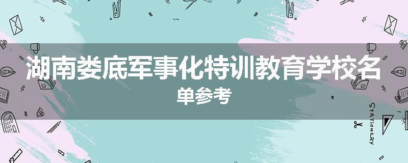 湖南娄底军事化特训教育学校名单参考