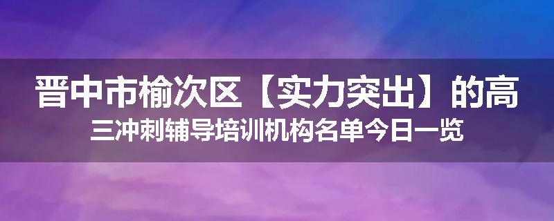 晋中市榆次区【实力突出】的高三冲刺辅导培训机构名单今日一览