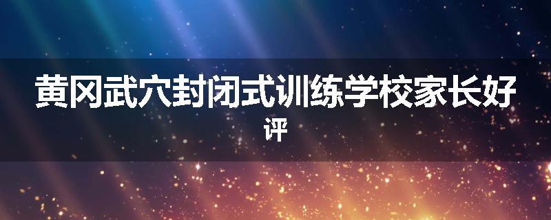 黄冈武穴封闭式训练学校家长好评