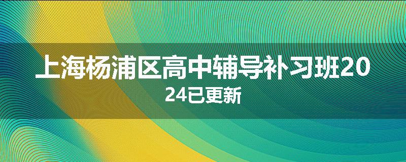 上海杨浦区高中辅导补习班2024已更新