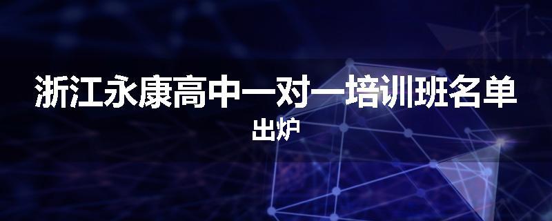 浙江永康高中一对一培训班名单出炉