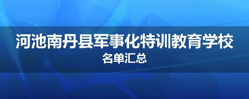 河池南丹县军事化特训教育学校名单汇总
