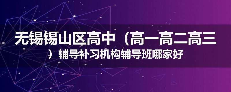 无锡锡山区高中（高一高二高三）辅导补习机构辅导班哪家好
