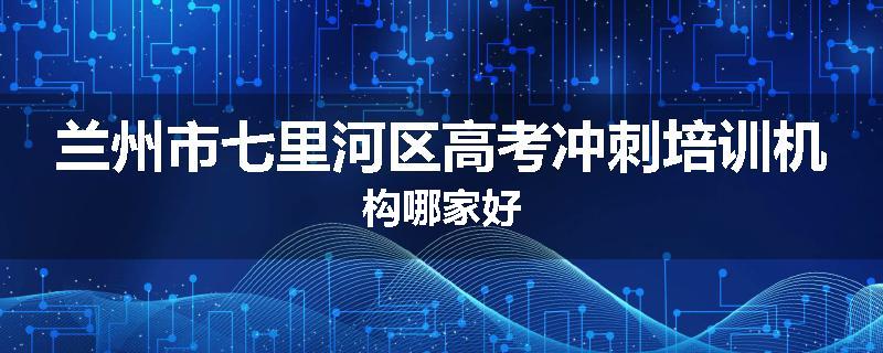 兰州市七里河区高考冲刺培训机构哪家好