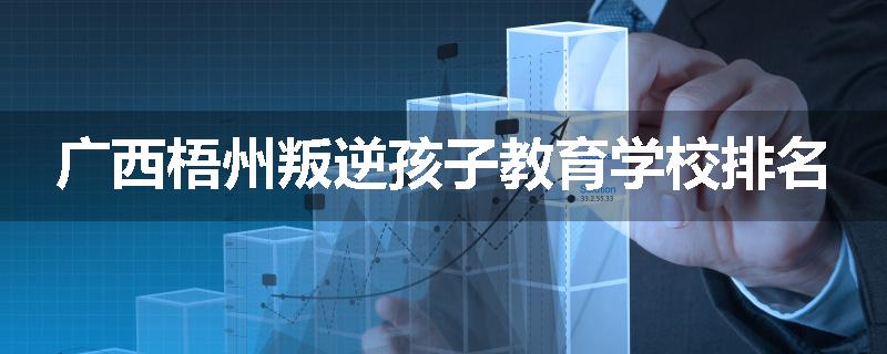 广西梧州叛逆孩子教育学校排名