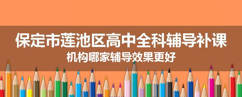 保定市莲池区高中全科辅导补课机构哪家辅导效果更好
