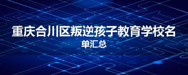 重庆合川区叛逆孩子教育学校名单汇总