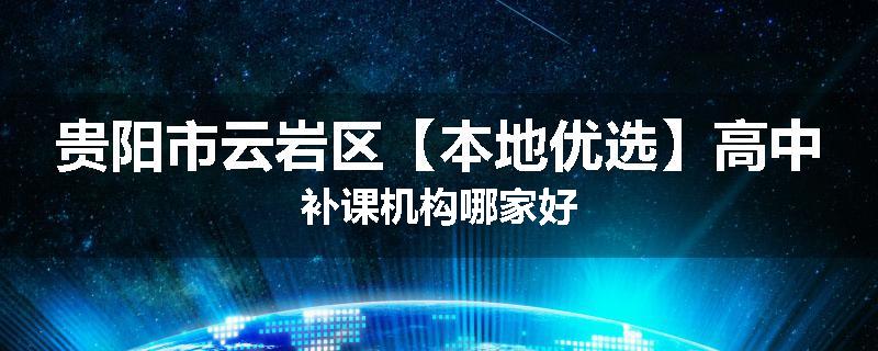 贵阳市云岩区【本地优选】高中补课机构哪家好