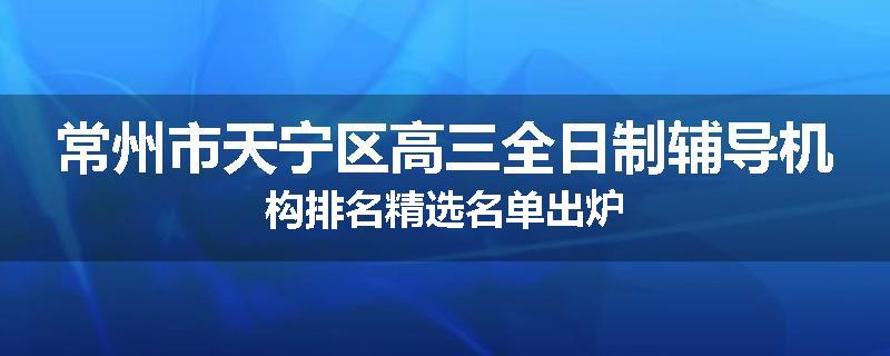 常州市天宁区高三全日制辅导机构排名精选名单出炉
