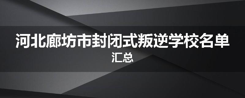河北廊坊市封闭式叛逆学校名单汇总
