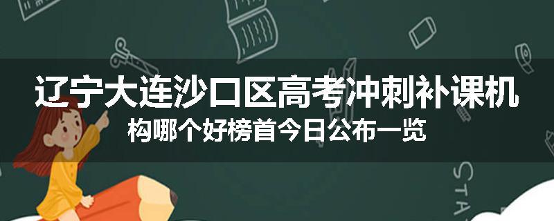 辽宁大连沙口区高考冲刺补课机构哪个好榜首今日公布一览
