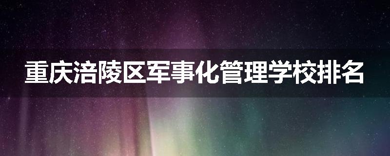 重庆涪陵区军事化管理学校排名