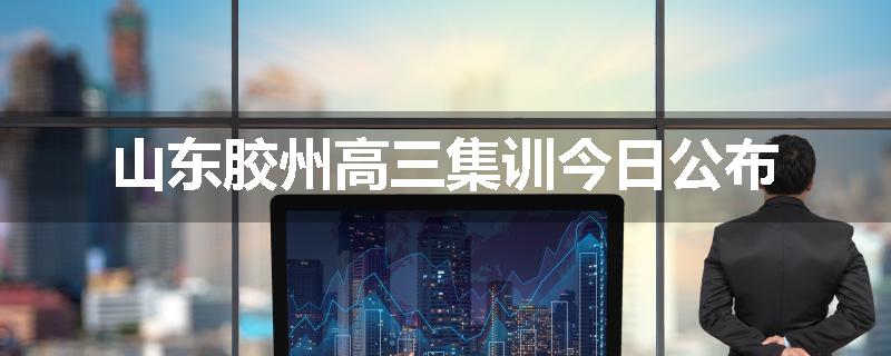 山东胶州高三集训今日公布