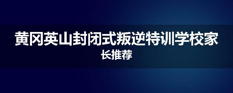 黄冈英山封闭式叛逆特训学校家长推荐
