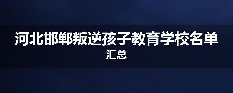 河北邯郸叛逆孩子教育学校名单汇总