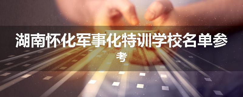 湖南怀化军事化特训学校名单参考