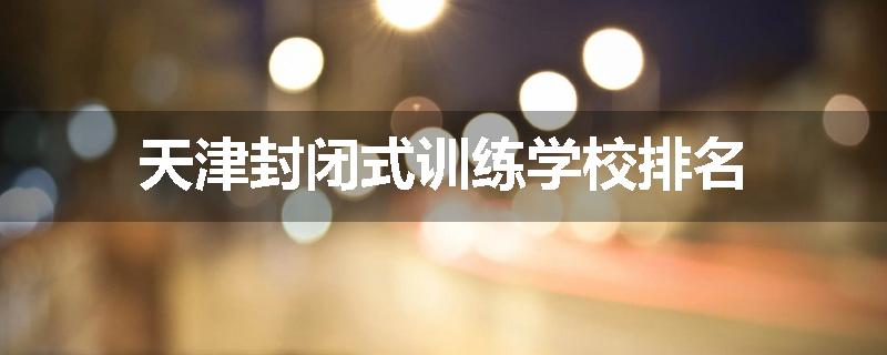 天津封闭式训练学校排名