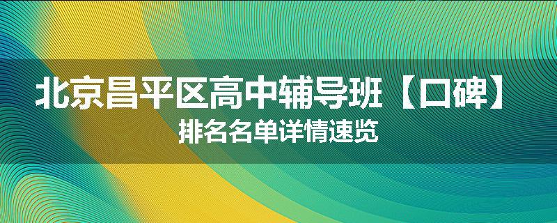 北京昌平区高中辅导班【口碑】排名名单详情速览