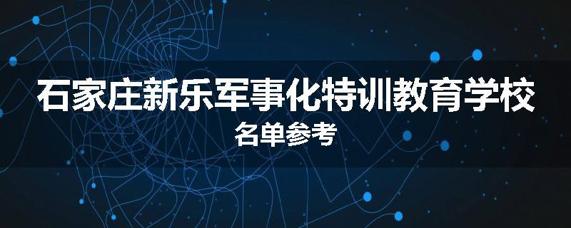 石家庄新乐军事化特训教育学校名单参考