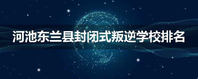 河池东兰县封闭式叛逆学校排名