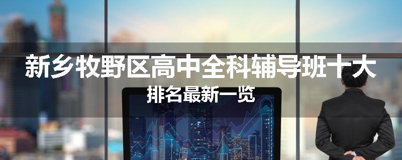 新乡牧野区高中全科辅导班十大排名最新一览