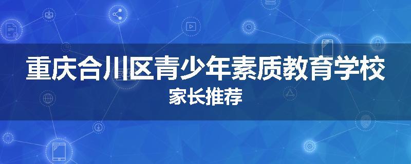 重庆合川区青少年素质教育学校家长推荐