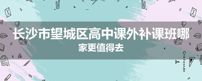 长沙市望城区高中课外补课班哪家更值得去