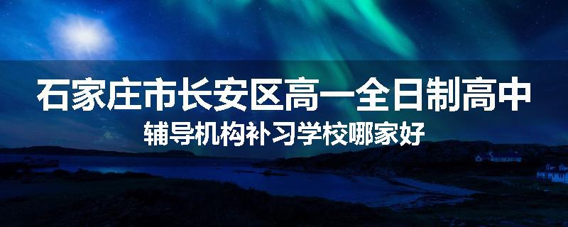 石家庄市长安区高一全日制高中辅导机构补习学校哪家好