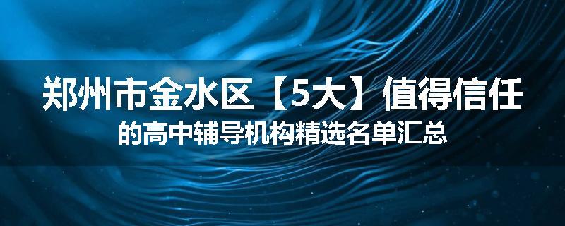 郑州市金水区【5大】值得信任的高中辅导机构精选名单汇总