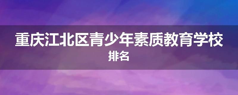 重庆江北区青少年素质教育学校排名