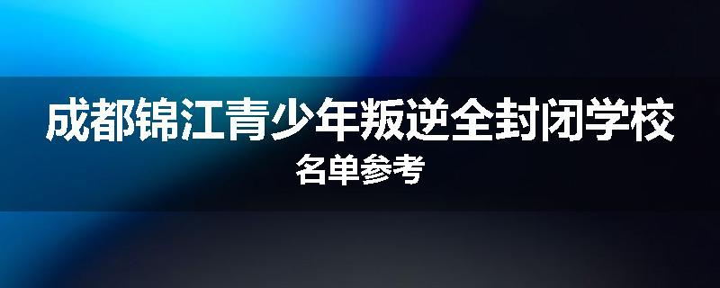 成都锦江青少年叛逆全封闭学校名单参考