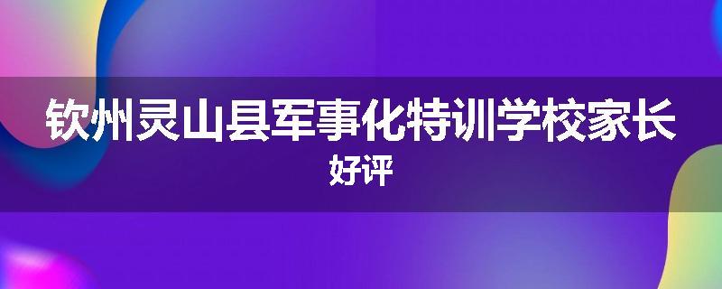 钦州灵山县军事化特训学校家长好评