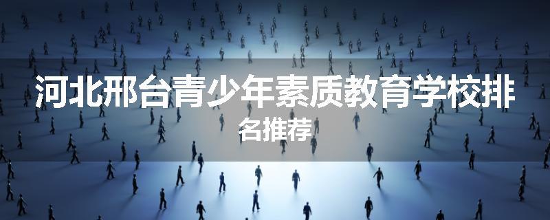 河北邢台青少年素质教育学校排名推荐