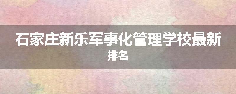 石家庄新乐军事化管理学校最新排名