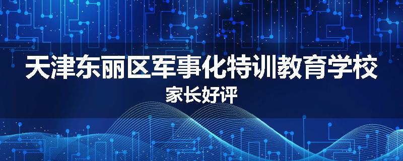 天津东丽区军事化特训教育学校家长好评